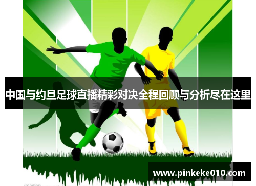 中国与约旦足球直播精彩对决全程回顾与分析尽在这里