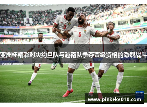 亚洲杯精彩对决约旦队与越南队争夺晋级资格的激烈战斗