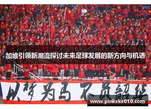 加维引领新潮流探讨未来足球发展的新方向与机遇