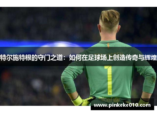 特尔施特根的守门之道：如何在足球场上创造传奇与辉煌