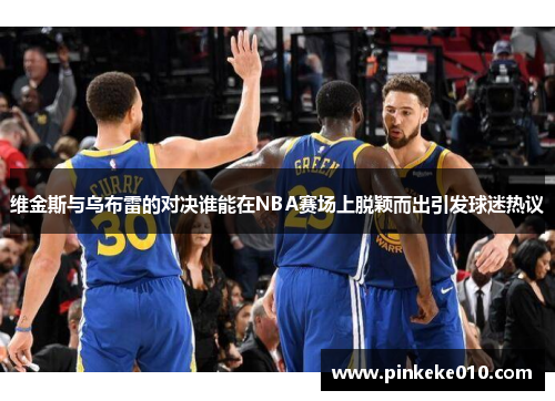 维金斯与乌布雷的对决谁能在NBA赛场上脱颖而出引发球迷热议
