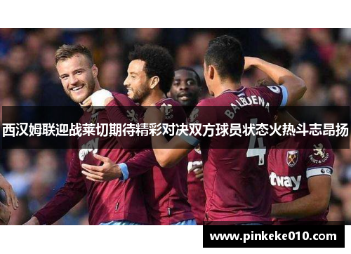 西汉姆联迎战莱切期待精彩对决双方球员状态火热斗志昂扬
