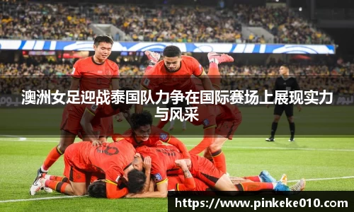 米兰澳洲女足迎战泰国队力争在国际赛场上展现实力与风采