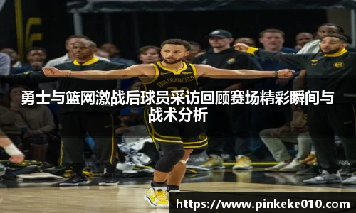 米兰勇士与篮网激战后球员采访回顾赛场精彩瞬间与战术分析